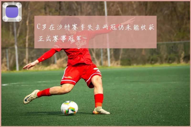 C罗在沙特赛季失去两冠仍未能收获正式赛事冠军