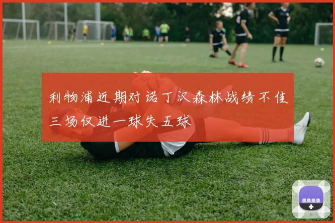 利物浦近期对诺丁汉森林战绩不佳三场仅进一球失五球