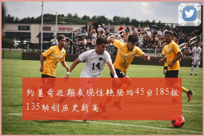 约基奇近期表现惊艳场均45分185板135助创历史新高