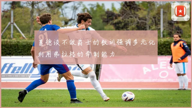 基德谈不敌爵士的教训强调多元化利用弗拉格的牵制能力