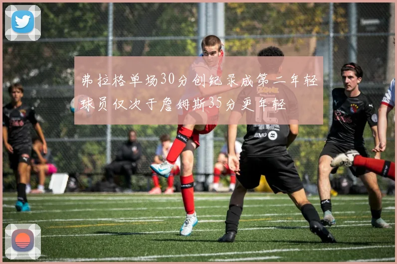 弗拉格单场30分创纪录成第二年轻球员仅次于詹姆斯35分更年轻