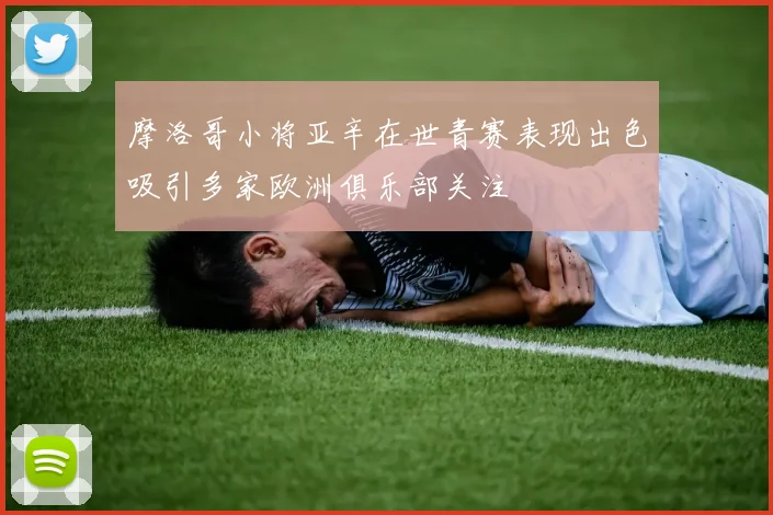 摩洛哥小将亚辛在世青赛表现出色吸引多家欧洲俱乐部关注