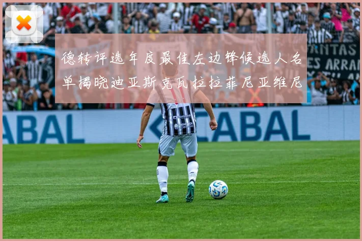 德转评选年度最佳左边锋候选人名单揭晓迪亚斯克瓦拉拉菲尼亚维尼修斯争夺荣誉