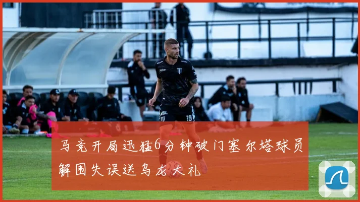 马竞开局迅猛6分钟破门塞尔塔球员解围失误送乌龙大礼