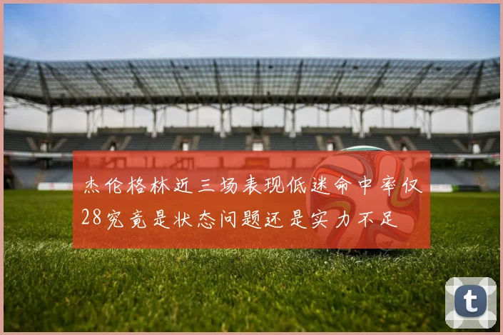 杰伦格林近三场表现低迷命中率仅28究竟是状态问题还是实力不足