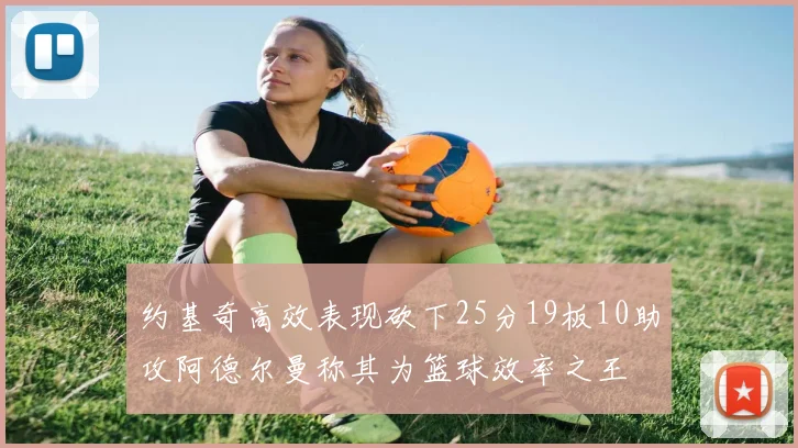约基奇高效表现砍下25分19板10助攻阿德尔曼称其为篮球效率之王
