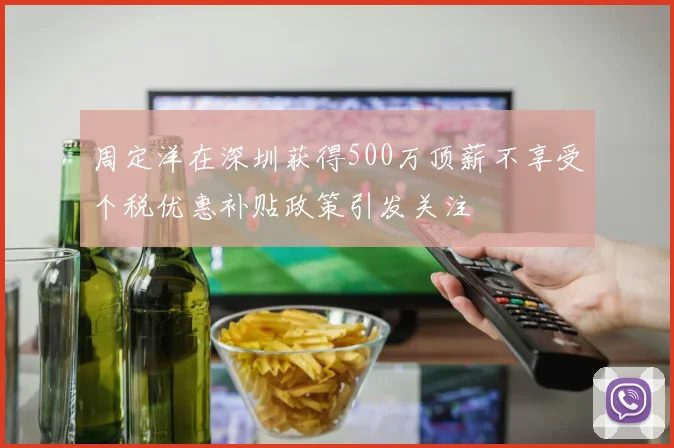 周定洋在深圳获得500万顶薪不享受个税优惠补贴政策引发关注