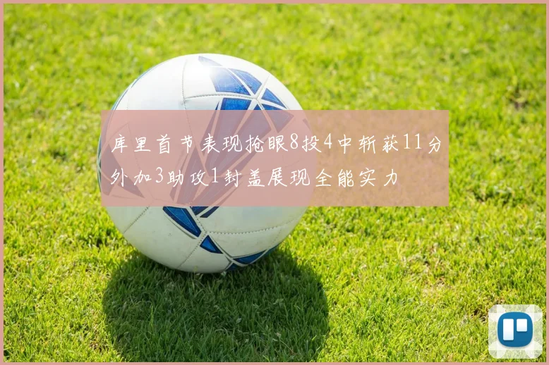 库里首节表现抢眼8投4中斩获11分外加3助攻1封盖展现全能实力