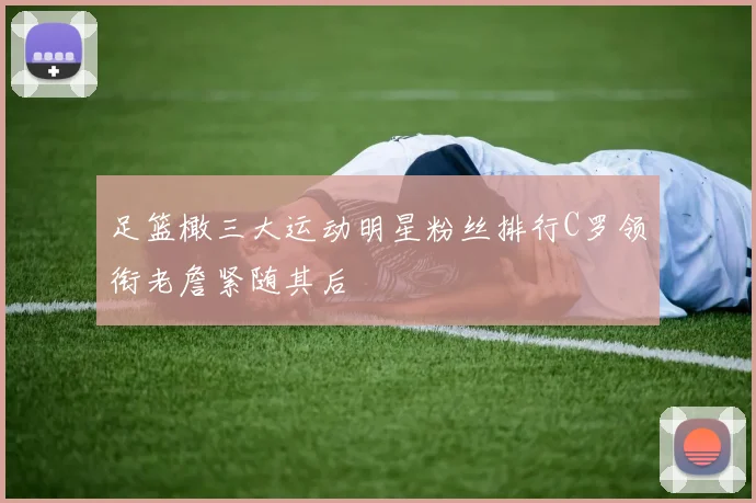 足篮橄三大运动明星粉丝排行C罗领衔老詹紧随其后