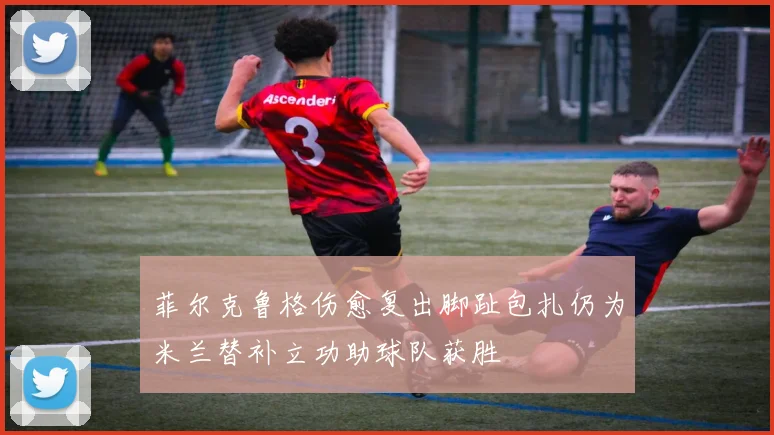 菲尔克鲁格伤愈复出脚趾包扎仍为米兰替补立功助球队获胜