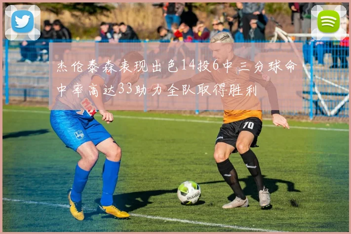 杰伦泰森表现出色14投6中三分球命中率高达33助力全队取得胜利