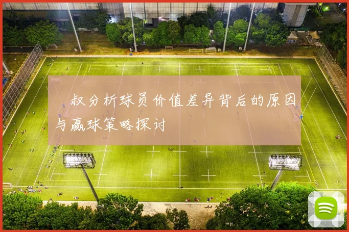 囧叔分析球员价值差异背后的原因与赢球策略探讨