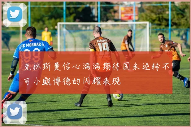 克林斯曼信心满满期待国米逆转不可小觑博德的闪耀表现