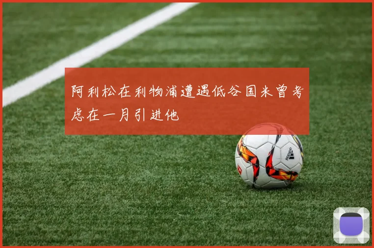 阿利松在利物浦遭遇低谷国米曾考虑在一月引进他