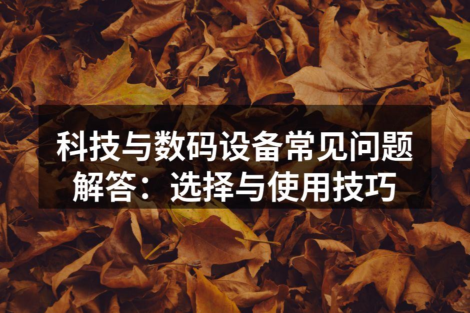 科技与数码设备常见问题解答：选择与使用技巧