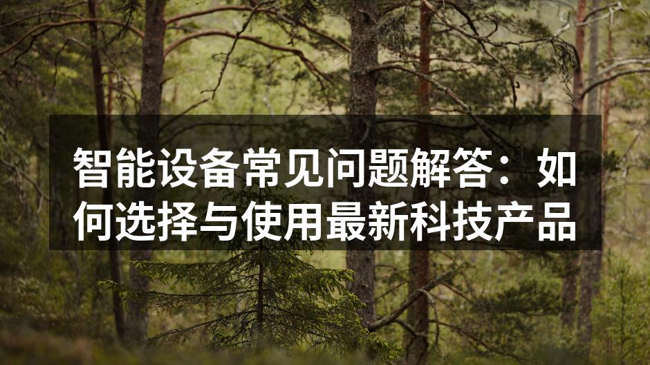 智能设备常见问题解答：如何选择与使用最新科技产品