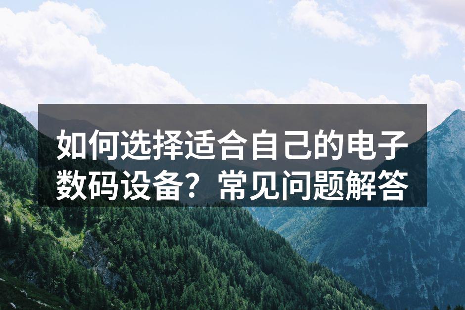 如何选择适合自己的电子数码设备？常见问题解答
