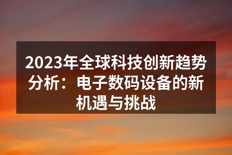 2023年全球科技创新趋势分析：电子数码设备的新机遇与挑战