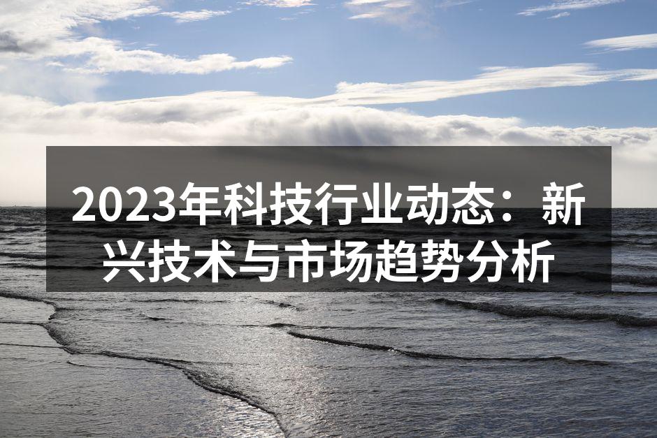 2023年科技行业动态：新兴技术与市场趋势分析