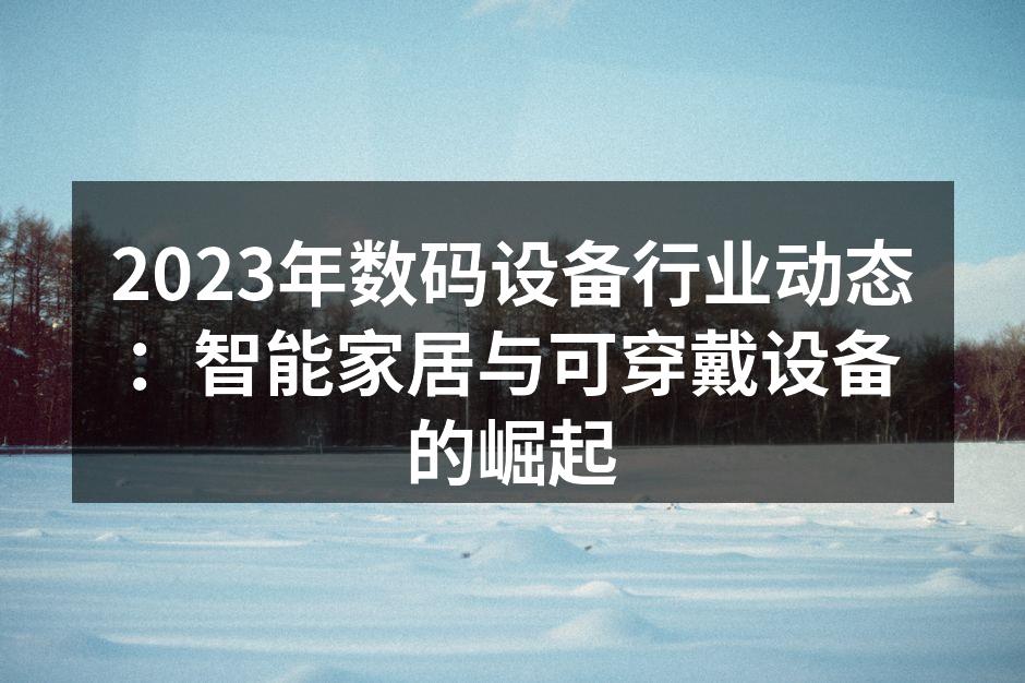 2023年数码设备行业动态：智能家居与可穿戴设备的崛起