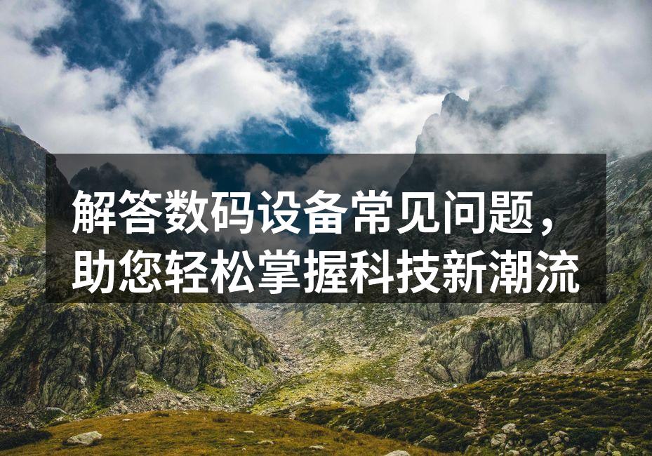 解答数码设备常见问题，助您轻松掌握科技新潮流