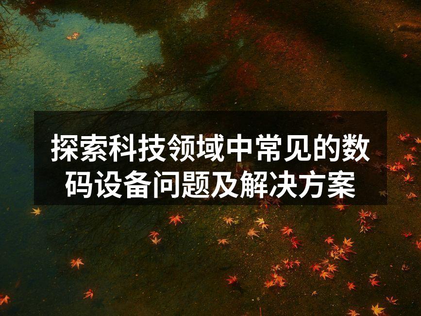 探索科技领域中常见的数码设备问题及解决方案