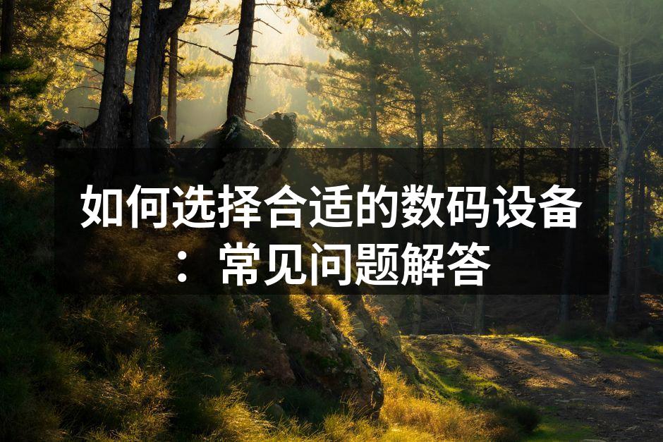 如何选择合适的数码设备：常见问题解答